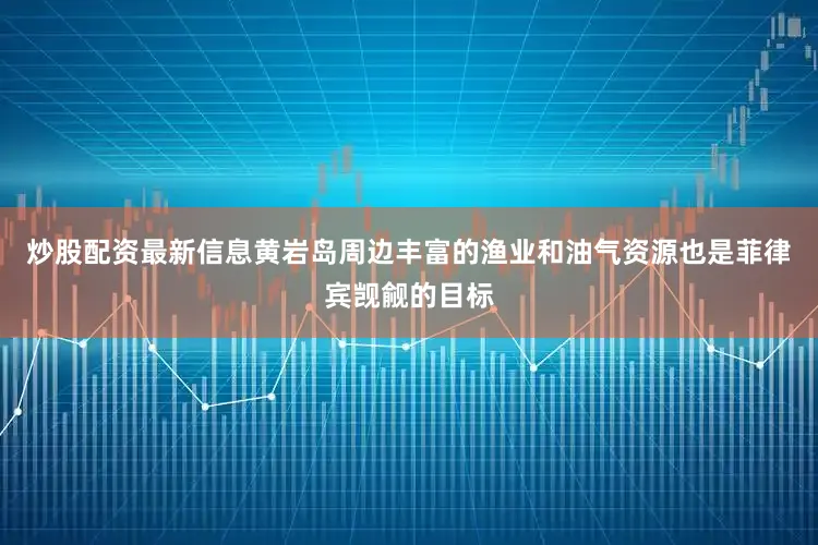 炒股配资最新信息黄岩岛周边丰富的渔业和油气资源也是菲律宾觊觎的目标