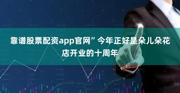 靠谱股票配资app官网”　　今年正好是朵儿朵花店开业的十周年