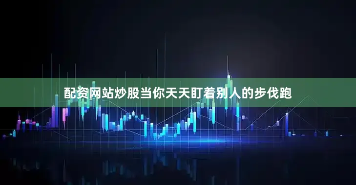 配资网站炒股当你天天盯着别人的步伐跑