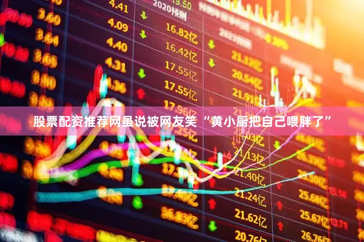股票配资推荐网虽说被网友笑 “黄小厨把自己喂胖了”