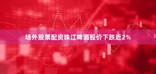 场外股票配资珠江啤酒股价下跌近2%