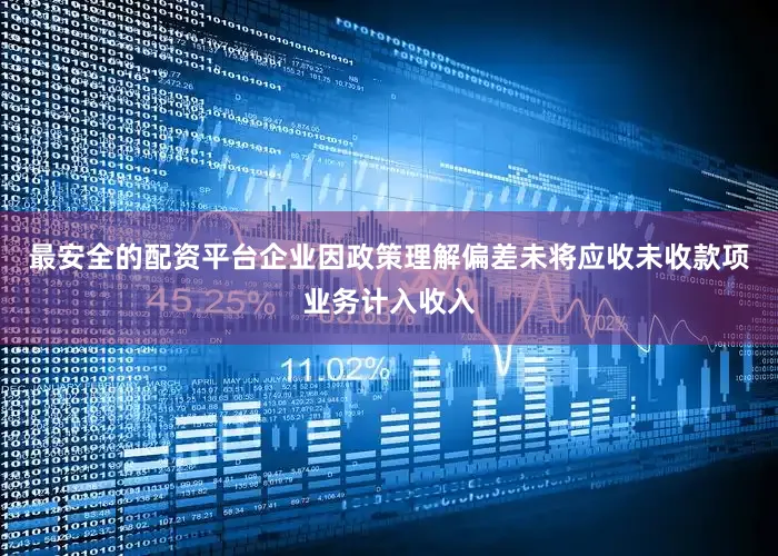最安全的配资平台企业因政策理解偏差未将应收未收款项业务计入收入