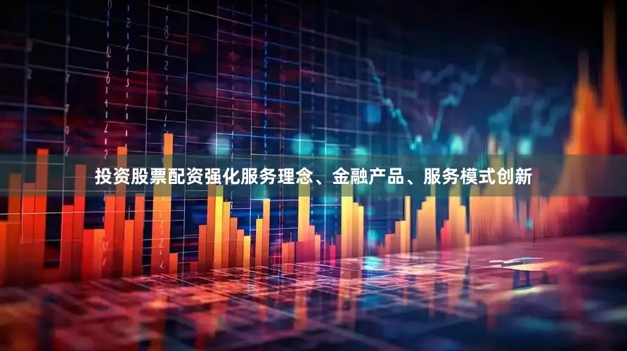投资股票配资强化服务理念、金融产品、服务模式创新
