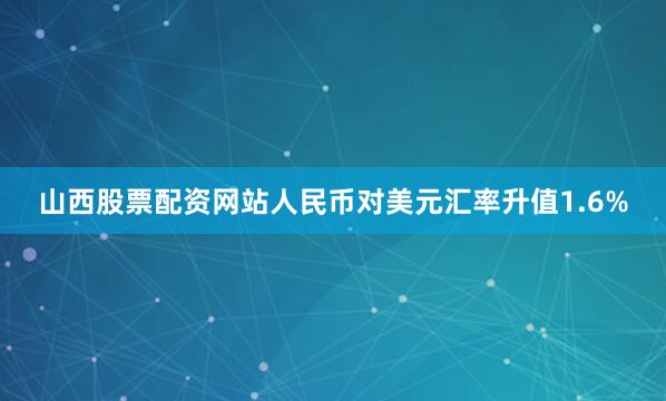 山西股票配资网站人民币对美元汇率升值1.6%