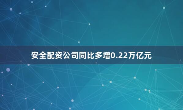 安全配资公司同比多增0.22万亿元
