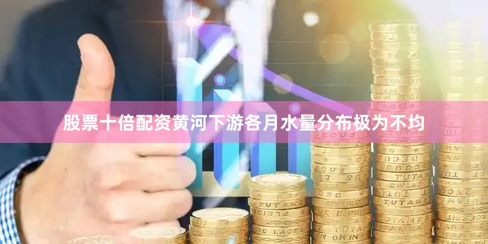 股票十倍配资黄河下游各月水量分布极为不均