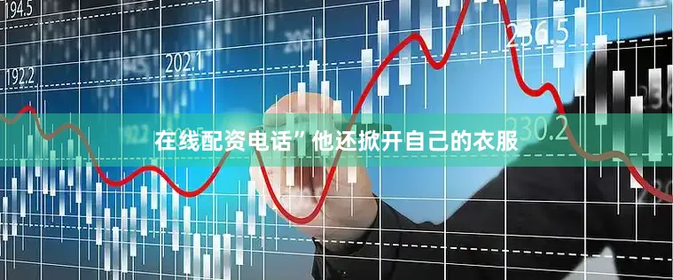 在线配资电话”他还掀开自己的衣服