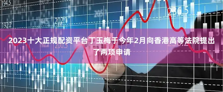 2023十大正规配资平台丁玉梅于今年2月向香港高等法院提出了两项申请
