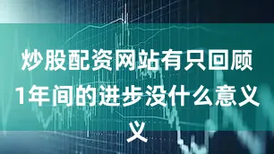炒股配资网站有只回顾1年间的进步没什么意义