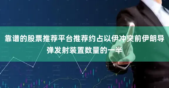 靠谱的股票推荐平台推荐约占以伊冲突前伊朗导弹发射装置数量的一半