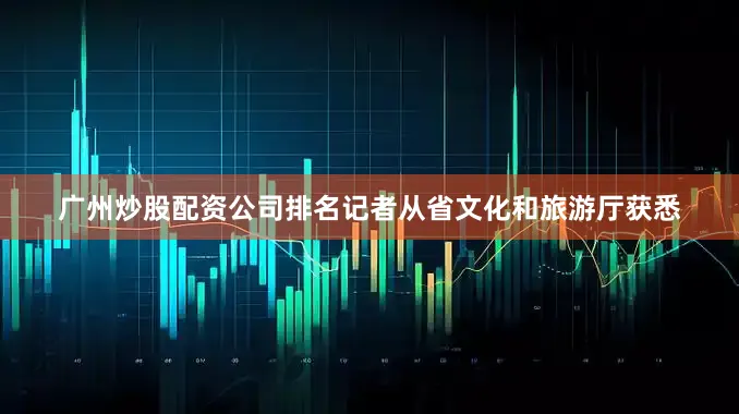 广州炒股配资公司排名记者从省文化和旅游厅获悉