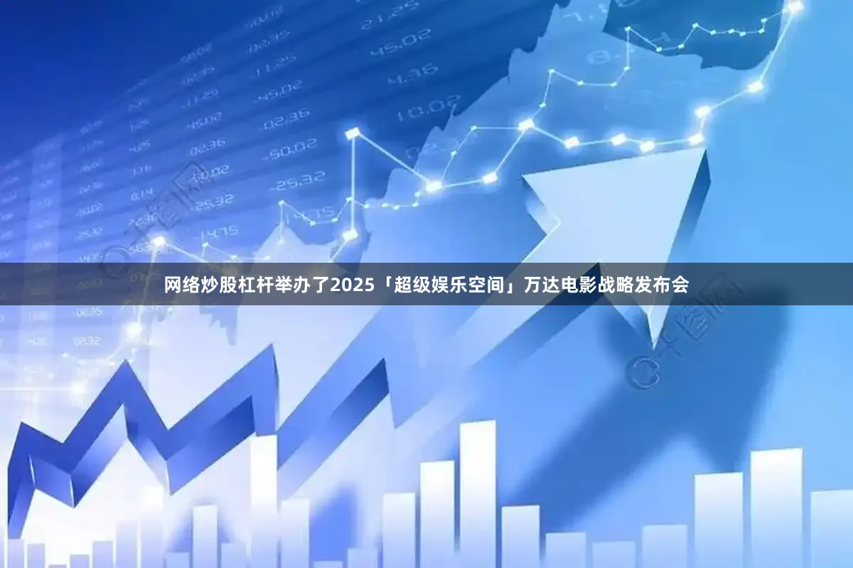 网络炒股杠杆举办了2025「超级娱乐空间」万达电影战略发布会