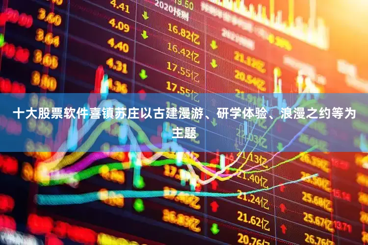 十大股票软件喜镇苏庄以古建漫游、研学体验、浪漫之约等为主题
