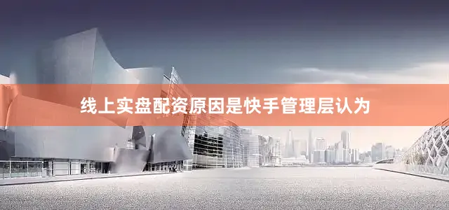 线上实盘配资原因是快手管理层认为