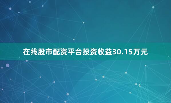 在线股市配资平台投资收益30.15万元