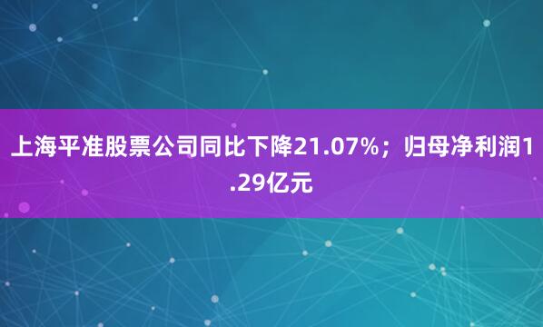 上海平准股票公司同比下降21.07%；归母净利润1.29亿元