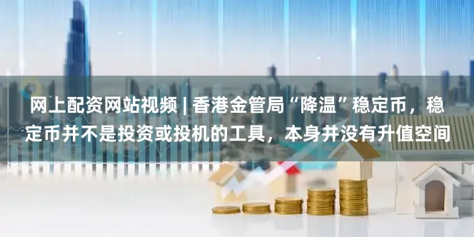 网上配资网站视频 | 香港金管局“降温”稳定币，稳定币并不是投资或投机的工具，本身并没有升值空间