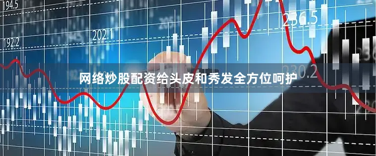 网络炒股配资给头皮和秀发全方位呵护