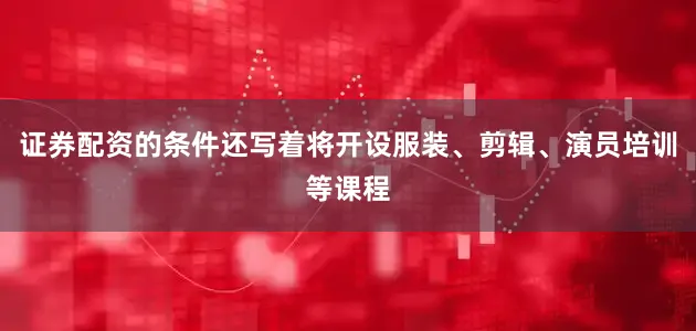 证券配资的条件还写着将开设服装、剪辑、演员培训等课程