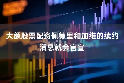 大额股票配资佩德里和加维的续约消息就会官宣