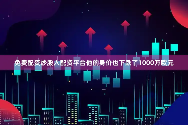免费配资炒股入配资平台他的身价也下跌了1000万欧元