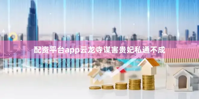 配资平台app云龙寺谋害贵妃私通不成