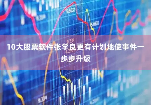 10大股票软件张学良更有计划地使事件一步步升级