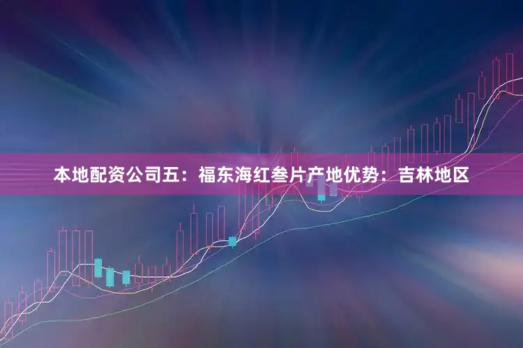 本地配资公司五：福东海红叁片产地优势：吉林地区