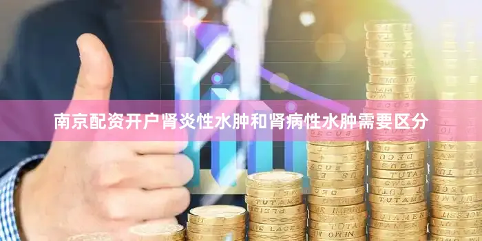 南京配资开户肾炎性水肿和肾病性水肿需要区分