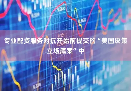 专业配资服务对抗开始前提交的“美国决策立场底案”中