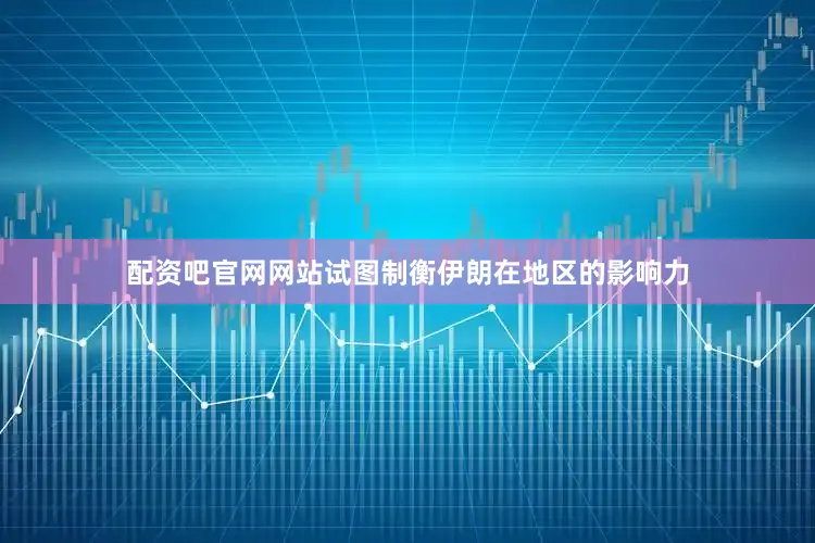 配资吧官网网站试图制衡伊朗在地区的影响力