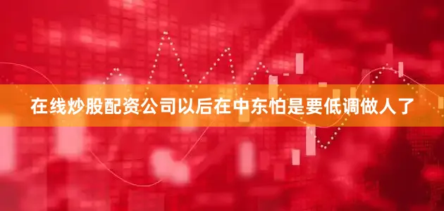 在线炒股配资公司以后在中东怕是要低调做人了
