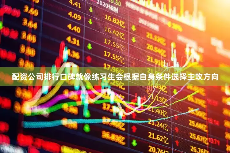 配资公司排行口碑就像练习生会根据自身条件选择主攻方向