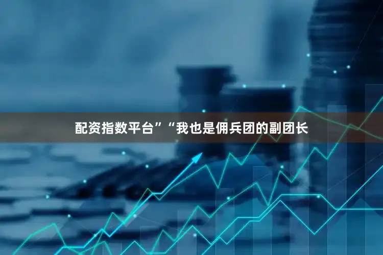 配资指数平台”“我也是佣兵团的副团长