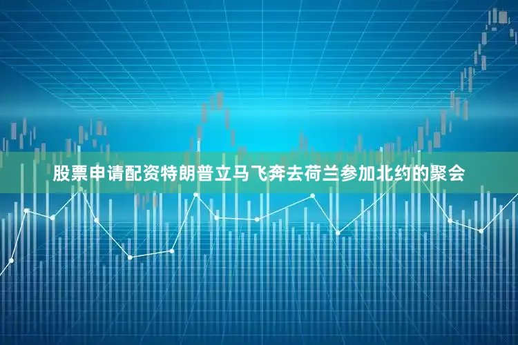 股票申请配资特朗普立马飞奔去荷兰参加北约的聚会