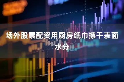 场外股票配资用厨房纸巾擦干表面水分