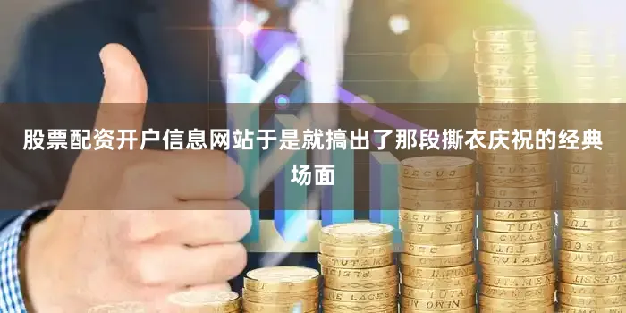 股票配资开户信息网站于是就搞出了那段撕衣庆祝的经典场面