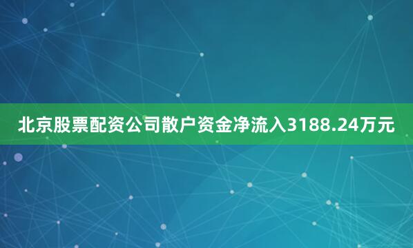 北京股票配资公司散户资金净流入3188.24万元