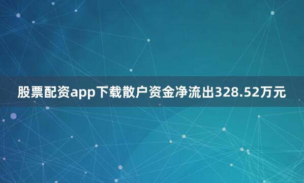 股票配资app下载散户资金净流出328.52万元