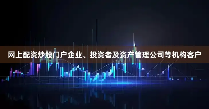 网上配资炒股门户企业、投资者及资产管理公司等机构客户