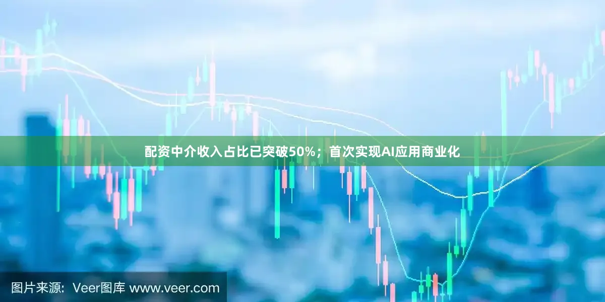 配资中介收入占比已突破50%；首次实现AI应用商业化
