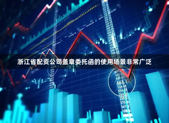 浙江省配资公司盖章委托函的使用场景非常广泛