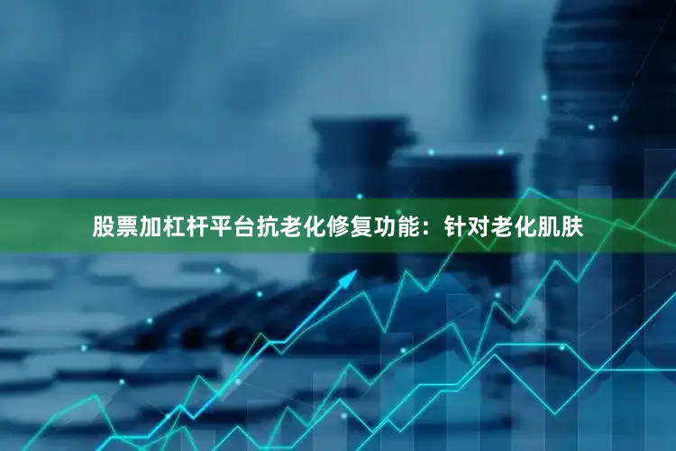 股票加杠杆平台抗老化修复功能：针对老化肌肤