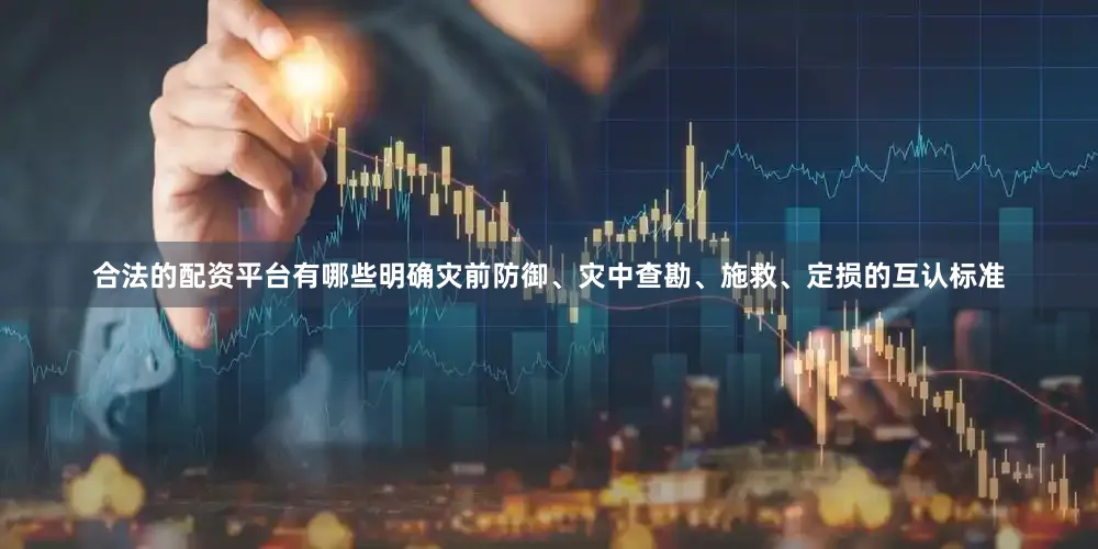 合法的配资平台有哪些明确灾前防御、灾中查勘、施救、定损的互认标准