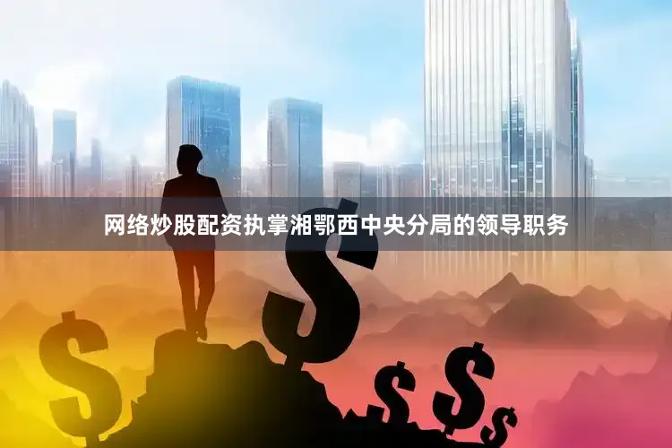 网络炒股配资执掌湘鄂西中央分局的领导职务