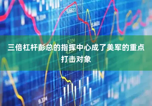 三倍杠杆彭总的指挥中心成了美军的重点打击对象