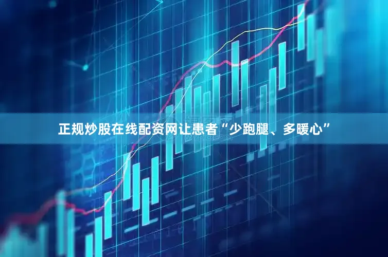 正规炒股在线配资网让患者“少跑腿、多暖心”