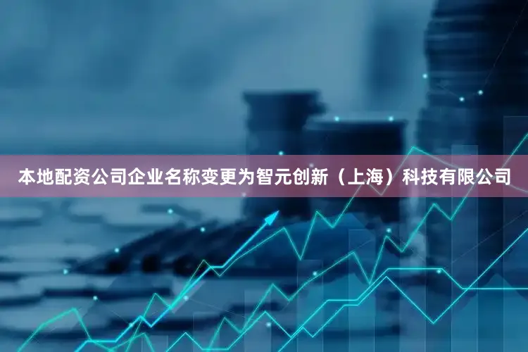 本地配资公司企业名称变更为智元创新（上海）科技有限公司