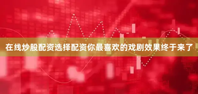 在线炒股配资选择配资你最喜欢的戏剧效果终于来了