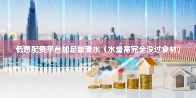 低息配资平台加足量清水（水量需完全没过食材）